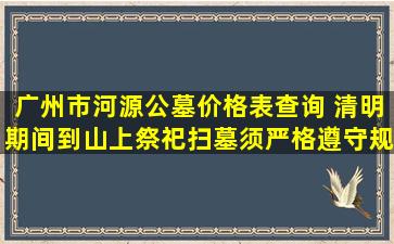 广州市河源公墓价格表查询 清明期间到山上祭祀扫墓须严格遵守规定